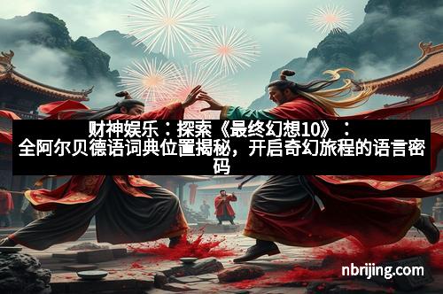 财神娱乐:探索《最终幻想10》:全阿尔贝德语词典位置揭秘,开启奇幻旅程的语言密码